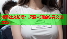 海角社交论坛：探索未知的心灵交流之旅