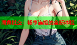 海角社交：畅享连接的全新体验