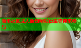 海角社区成人活动精彩纷呈等你来参与