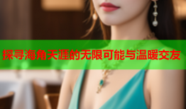 探寻海角天涯的无限可能与温暖交友
