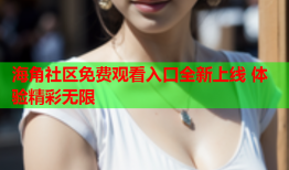 海角社区免费观看入口全新上线 体验精彩无限
