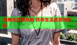 海角社区新风尚 共享生活点滴与精彩