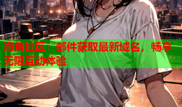 海角社区：邮件获取最新域名，畅享无限互动体验