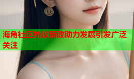 海角社区热议新政助力发展引发广泛关注