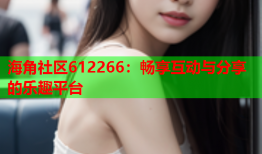 海角社区612266：畅享互动与分享的乐趣平台