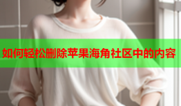 如何轻松删除苹果海角社区中的内容