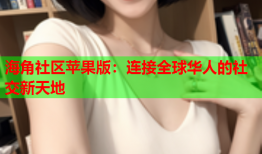 海角社区苹果版：连接全球华人的社交新天地