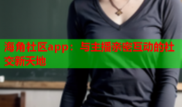 海角社区app：与主播亲密互动的社交新天地