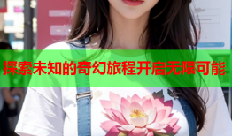 探索未知的奇幻旅程开启无限可能