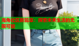海角社区新篇章：探索未来生活的无限可能