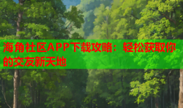 海角社区APP下载攻略：轻松获取你的交友新天地