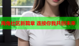 海角社区新篇章 连接你我共创未来