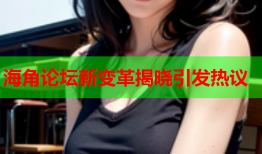 海角论坛新变革揭晓引发热议