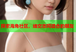 探索海角社区，结交志同道合的朋友