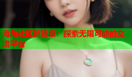 海角社区新篇章：探索无限可能的交流平台