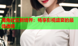 海角社区新境界：畅享影视盛宴的最佳选择