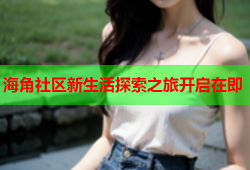 海角社区新生活探索之旅开启在即