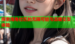 探索海角社区的无限可能与温暖交友体验