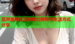 亚洲海角社区的魅力探秘与生活方式分享