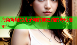 海角妈妈的儿子与封神之路的奇幻启示