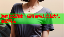 海角社区湖南：探寻独特人文魅力与自然风光