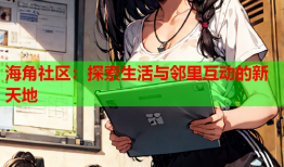 海角社区：探索生活与邻里互动的新天地