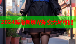 2024海角新境界探索无尽可能