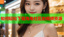 如何轻松下载海角社区的视频资源