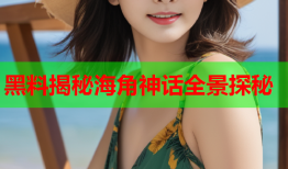 黑料揭秘海角神话全景探秘