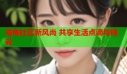 海角社区新风尚 共享生活点滴与精彩