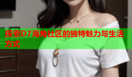 探索D7海角社区的独特魅力与生活方式