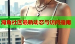 海角社区最新动态与访问指南