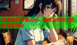 海角社区苹果app，连接全球华人的社交新平台