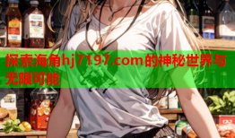 探索海角hj7197.com的神秘世界与无限可能