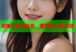 海角社区焕新名，重塑社交新体验