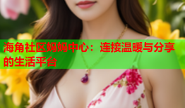 海角社区妈妈中心：连接温暖与分享的生活平台