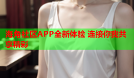 海角社区APP全新体验 连接你我共享精彩