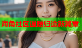 海角社区温暖归途新篇章