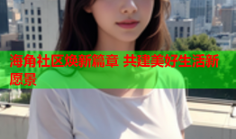 海角社区焕新篇章 共建美好生活新愿景