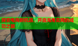 探索电商新机遇，开启海角官网的成功之旅