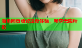 海角网页版登录新体验，畅享无限精彩