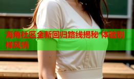 海角社区全新回归路线揭秘 体验别样风情