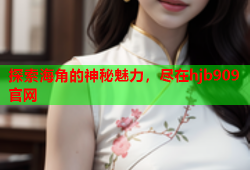 探索海角的神秘魅力，尽在hjb909官网
