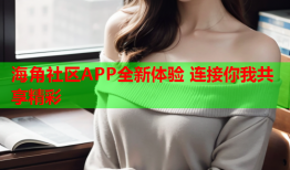 海角社区APP全新体验 连接你我共享精彩