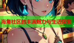 海角社区的丰满魅力与生活探索