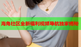 海角社区全新福利视频导航独家揭秘