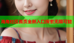海角社区首页全新入口探索无限可能