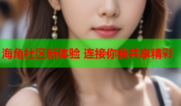 海角社区新体验 连接你我共享精彩