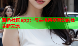 海角社区app：与主播亲密互动的社交新天地