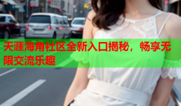 天涯海角社区全新入口揭秘，畅享无限交流乐趣